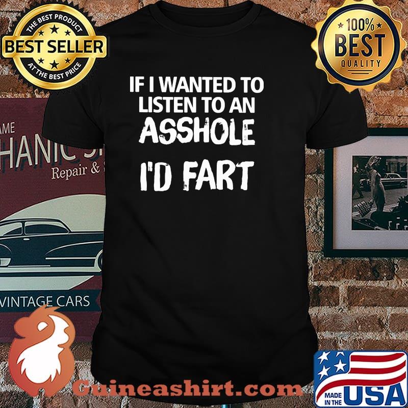 If I Wanted To Listen To An Asshole I'd Fart Shirt
