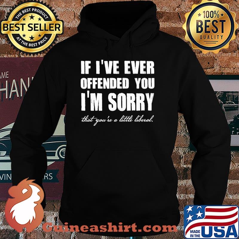 If ive ever offended you im sorry that youre a little liberal Hoodie
