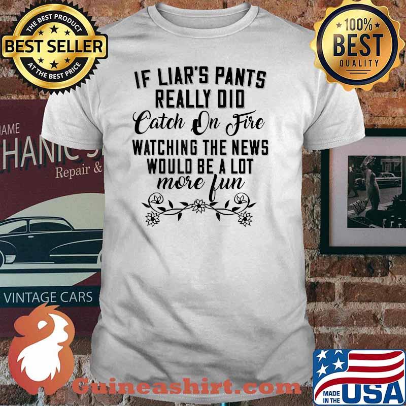 If Liar’s Pants Really Did Catch On Fire Watching The News Flower T-Shirt