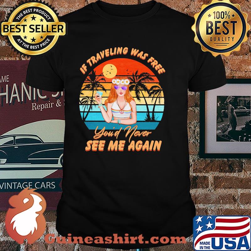 If Traveling Was Free You'd Never See Me Again Hippie Vintage Shirt