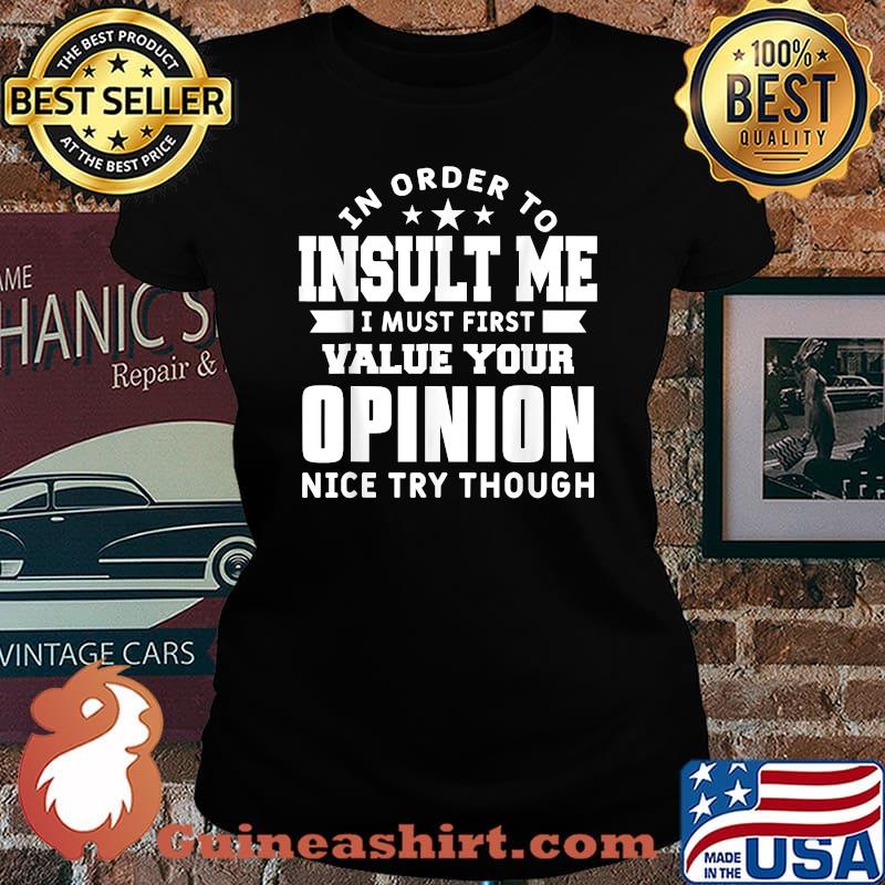 In Order To Insult Me I Must First Value Your Opinion Nice Try Though T-Shirt Laides tee