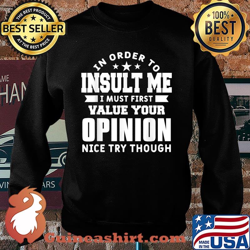 In Order To Insult Me I Must First Value Your Opinion Nice Try Though T-Shirt Sweater