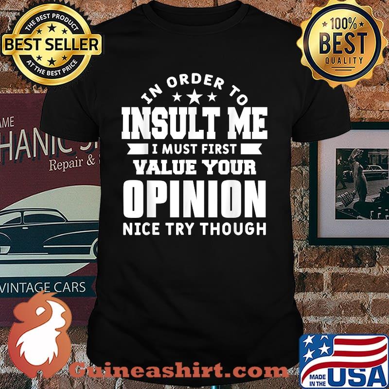 In Order To Insult Me I Must First Value Your Opinion Nice Try Though T-Shirt