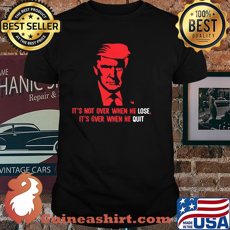Its not over when he lose its over when he quit donald trump shirt