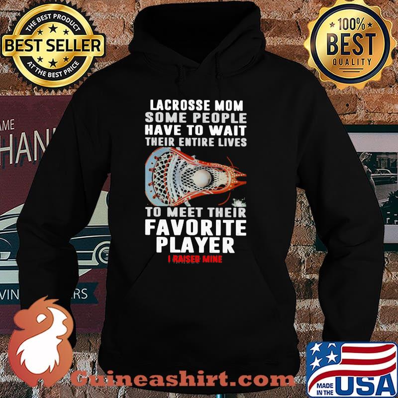 Lacrosse Mom Some People Have To Wait Their Entire Lives To Meet Their Favorite Player I Raised Mine Shirt Hoodie