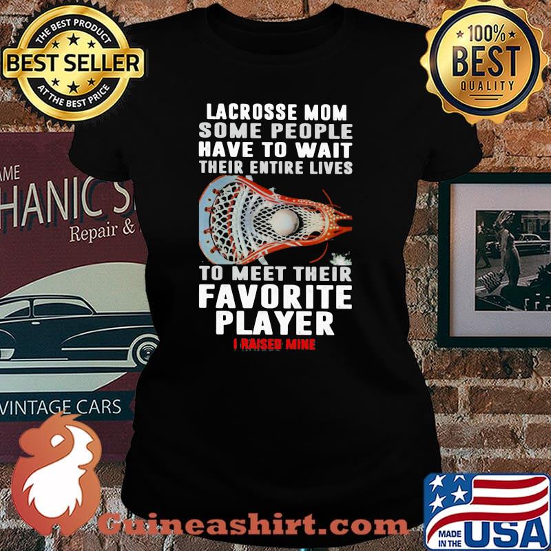 Lacrosse Mom Some People Have To Wait Their Entire Lives To Meet Their Favorite Player I Raised Mine Shirt Laides tee