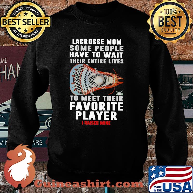 Lacrosse Mom Some People Have To Wait Their Entire Lives To Meet Their Favorite Player I Raised Mine Shirt Sweater
