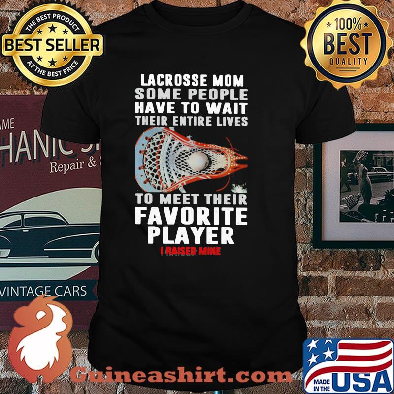 Lacrosse Mom Some People Have To Wait Their Entire Lives To Meet Their Favorite Player I Raised Mine Shirt