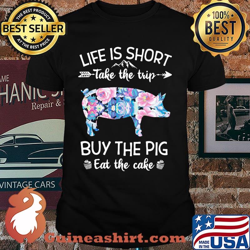 Life Is Short Take The Trip Buy The Pig Eat The Cake Flower Shirt