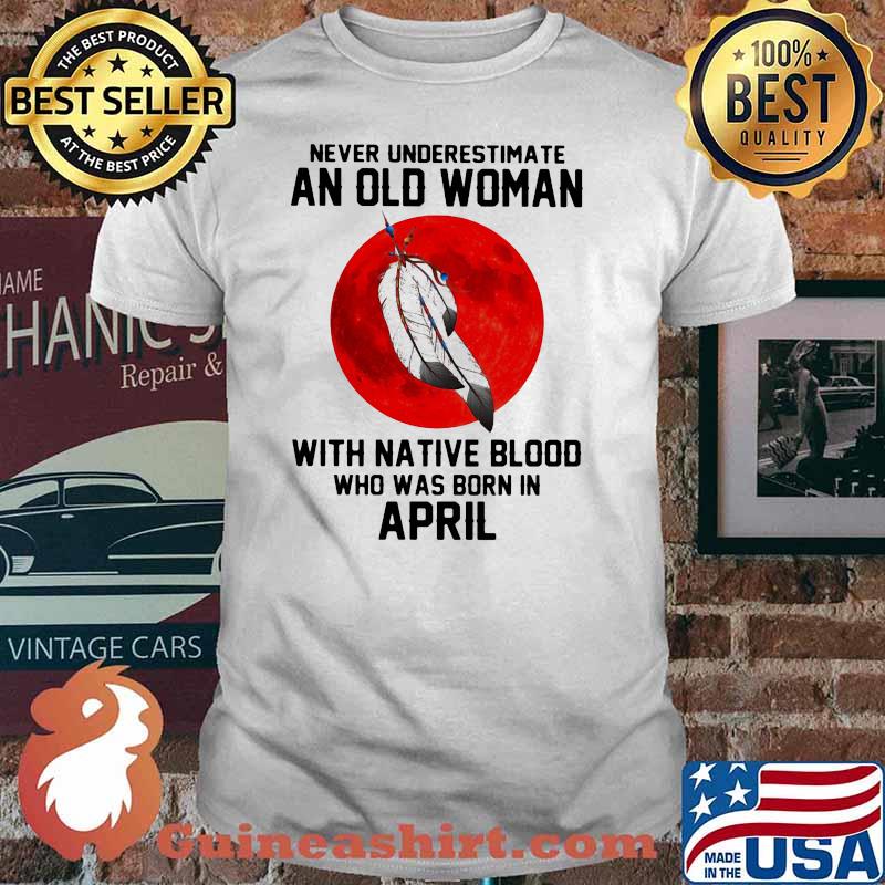 Never Underestimate An Old Woman With Native Blood Who Was Born In April Blood Moon Shirt