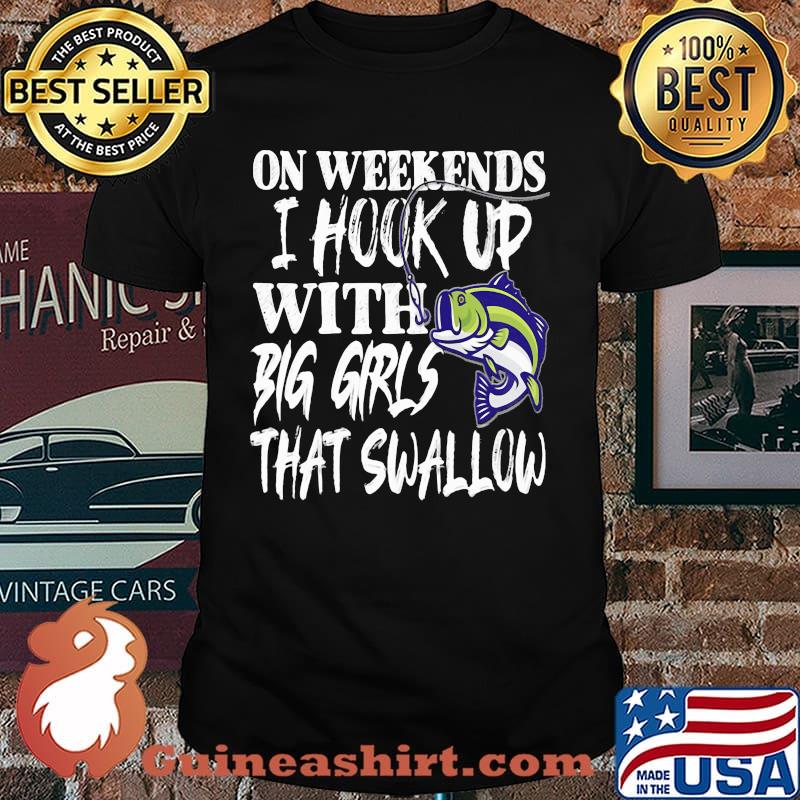 On Weekends I Hook Up With Big Girls That Swallow Fishing Shirt