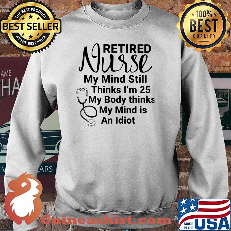 Retired Nurse My Mind Still Thinks I'm 25 My Body Thinks My Mind Is An Idiot Shirt Sweater