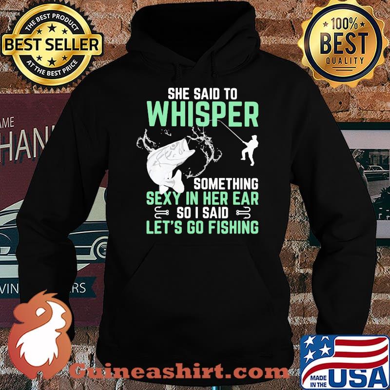 She Said To Whisper Something Sexy In Her Ear So I Said Let's Go Fishing Shirt Hoodie