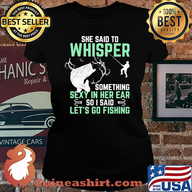She Said To Whisper Something Sexy In Her Ear So I Said Let's Go Fishing Shirt Laides tee