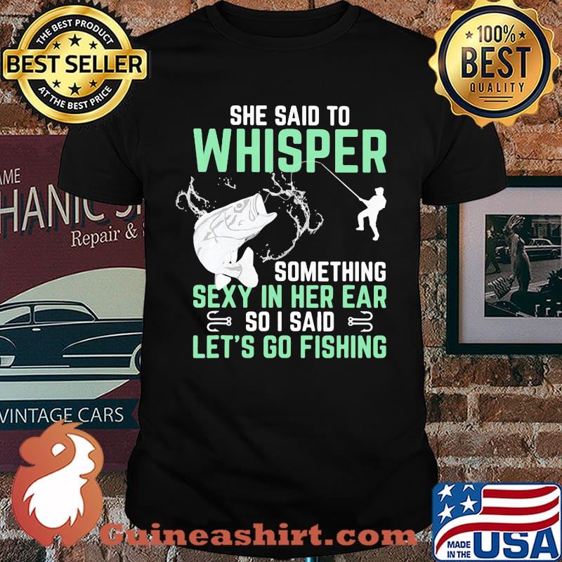 She Said To Whisper Something Sexy In Her Ear So I Said Let's Go Fishing Shirt
