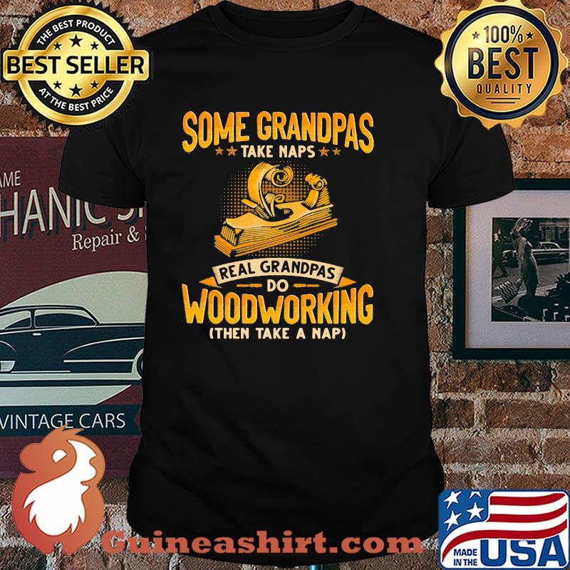 Some Grandpas Take Naps Real GRandpas Do Woodworking Then Take A Nap Shirt