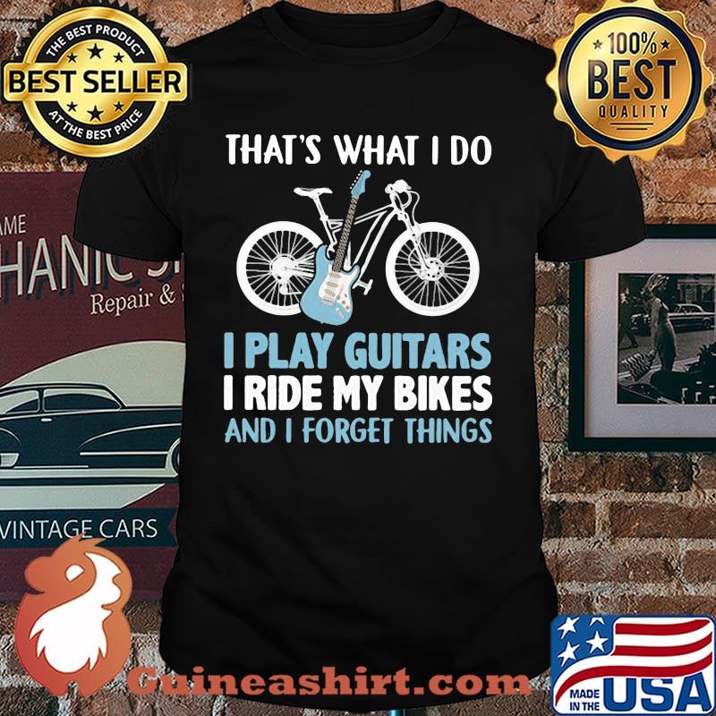 That's What I Do I Play Guitars I Ride My Bikes And I Forget Things Shirt