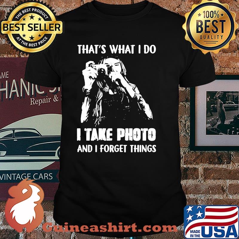 Thats what i do i take photo and i forget things shirt