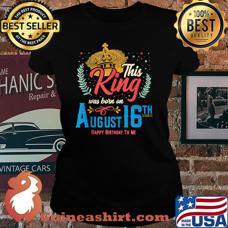 This King Was Born on August 16 Happy Birthday To Me Shirt Laides tee