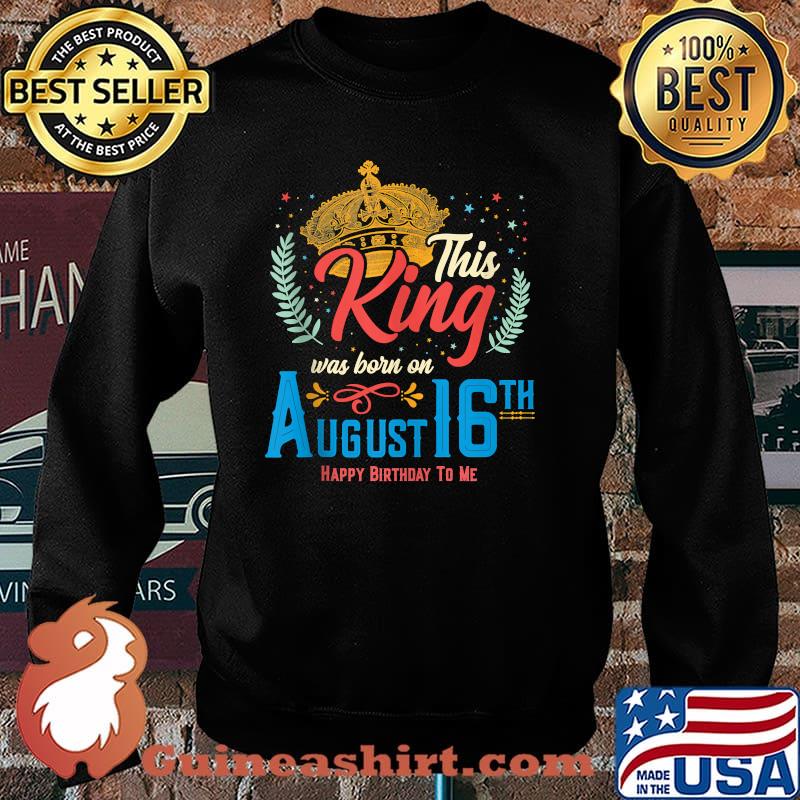 This King Was Born on August 16 Happy Birthday To Me Shirt Sweater