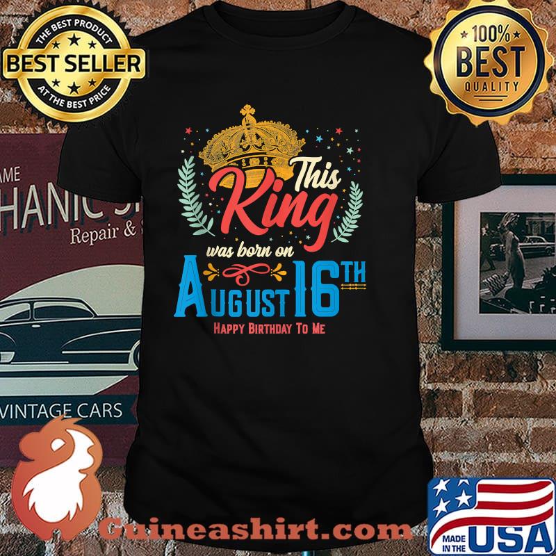 This King Was Born on August 16 Happy Birthday To Me Shirt