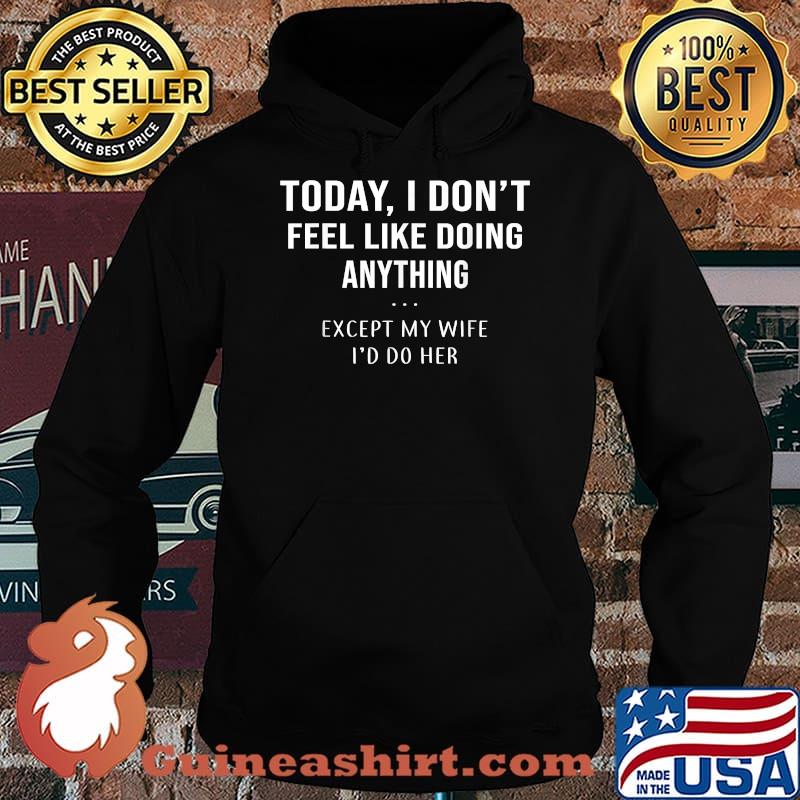 Today I Don't Feel Like Doing Anything Except My Wife I'd Do T-Shirt Hoodie
