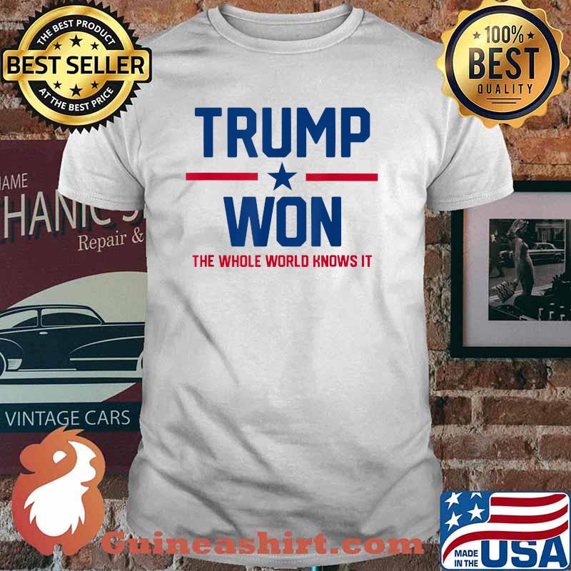 Trump Won The Whole World Knows It Shirt