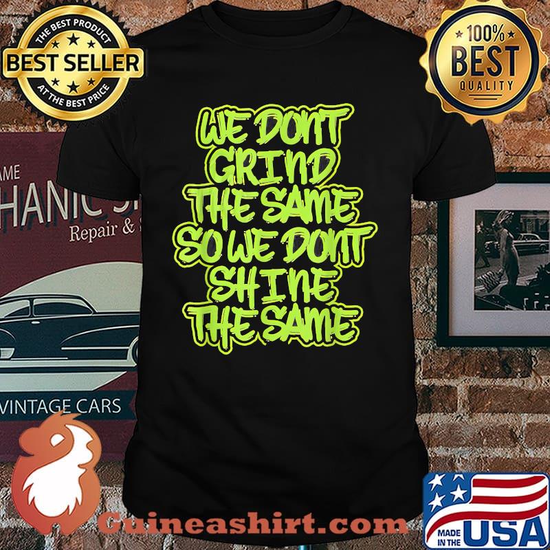 We dont grind the same sowe dont shine the same t-shirt