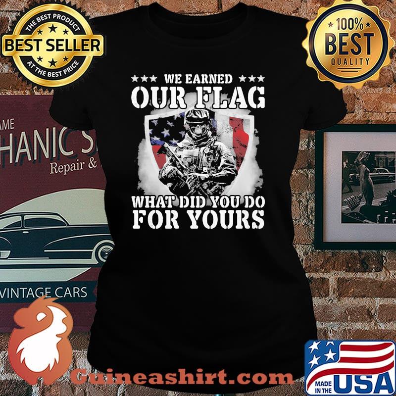 We Earned Our Flag What Did You Do For Yours Veteran American Flag Shirt Laides tee