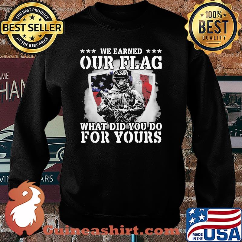 We Earned Our Flag What Did You Do For Yours Veteran American Flag Shirt Sweater
