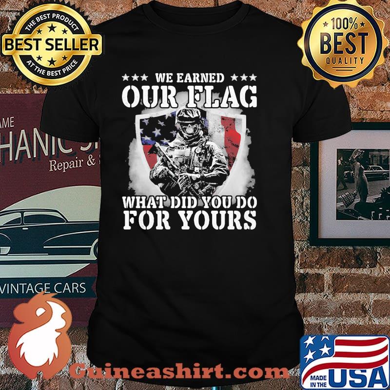 We Earned Our Flag What Did You Do For Yours Veteran American Flag Shirt