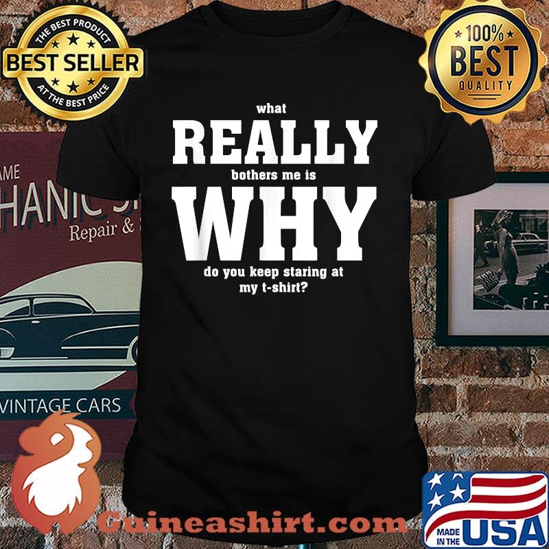 What really bothers me is why do you keep staring at my T-shirt