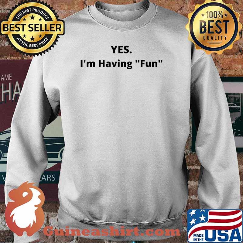 Yes I'm Having Fun Shirt Sweater