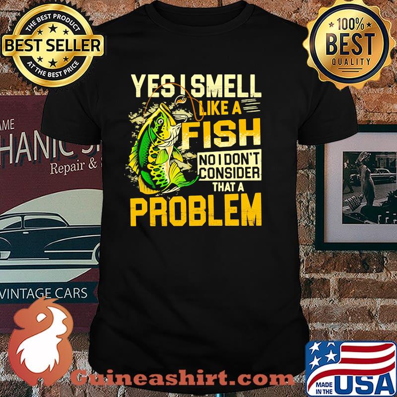 Yes i smell like a fish no i dont consider that a problem shirt