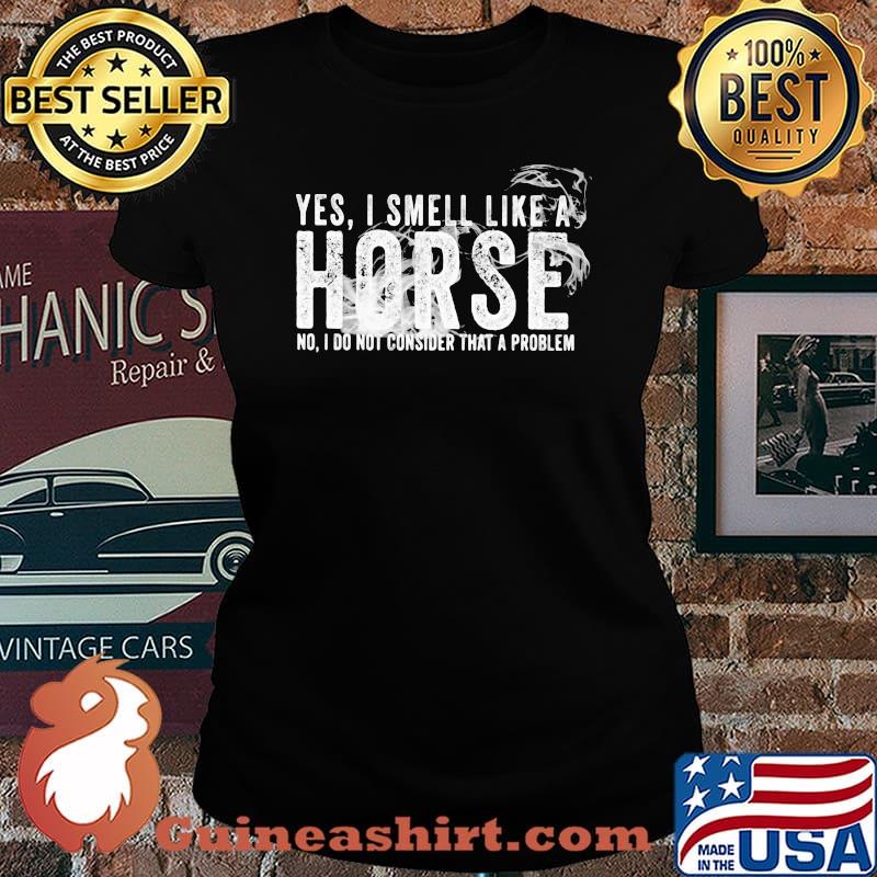 Yes I Smell Like A Horse No I Do Not Consider That A Problem Shirt Laides tee