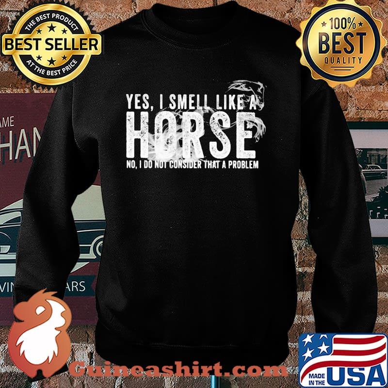 Yes I Smell Like A Horse No I Do Not Consider That A Problem Shirt Sweater