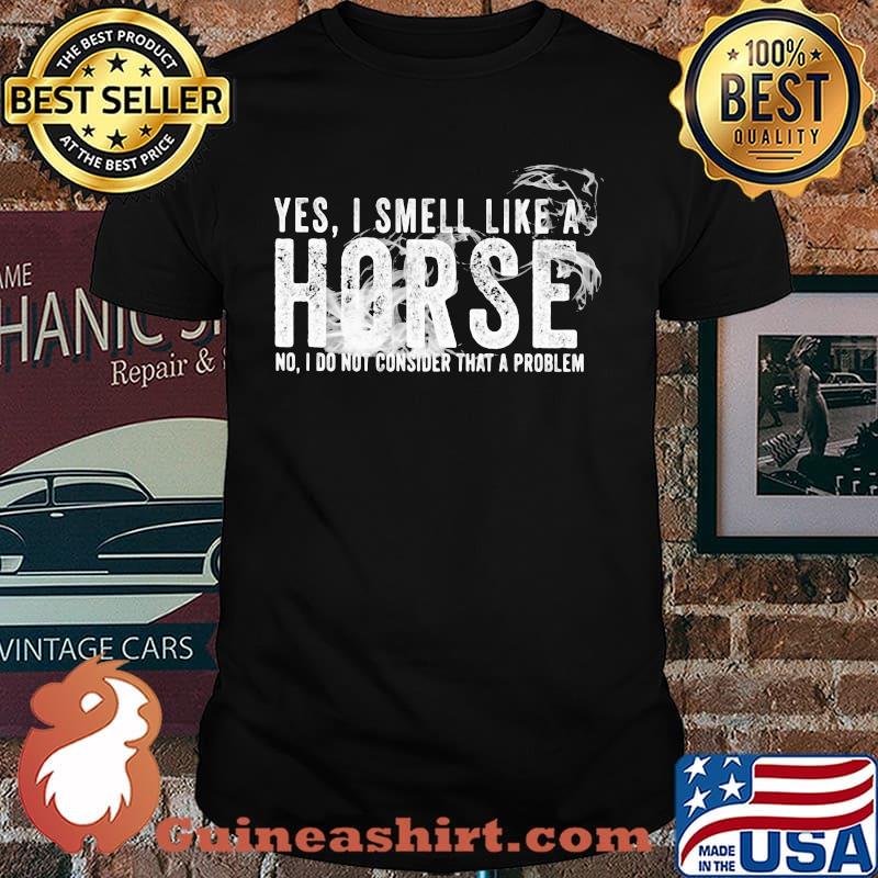 Yes I Smell Like A Horse No I Do Not Consider That A Problem Shirt