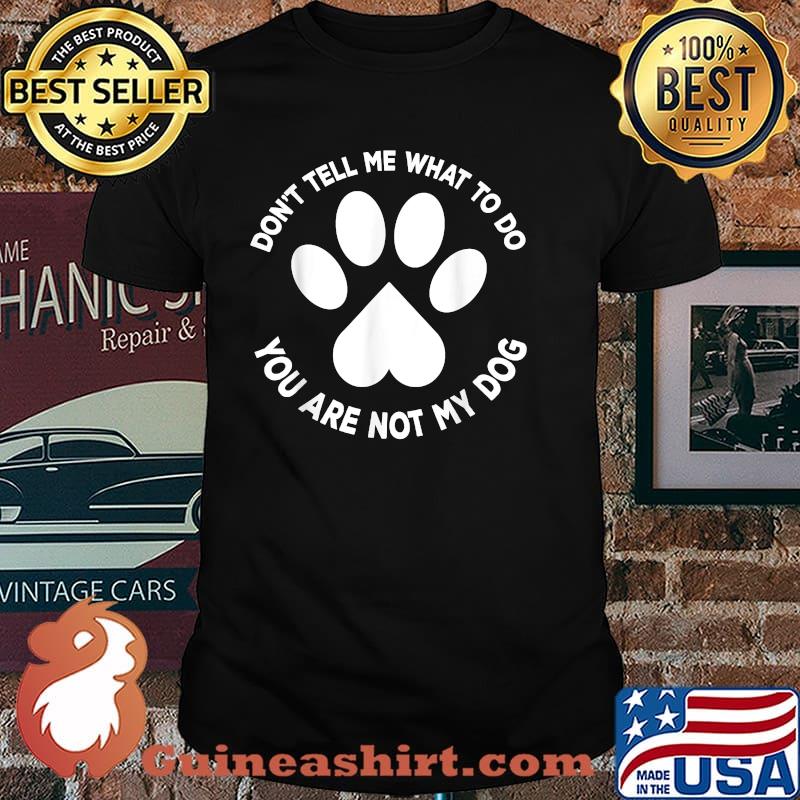 You Can't Tell Me What To Do You're Not My Dog Shirt