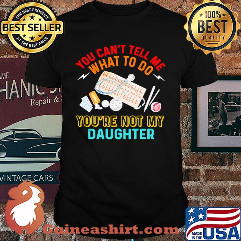 You cant tell me what to do youre not my daughter shirt
