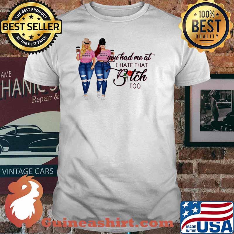 You Had Me At I Hate That Bitch Too Shirt