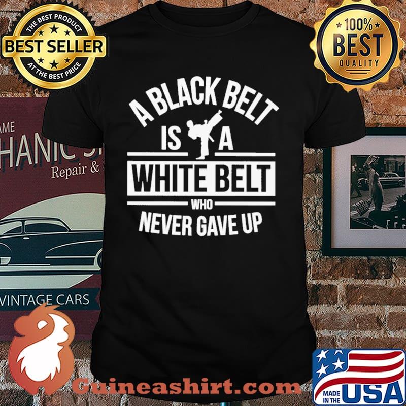 A Black Belt Is A White Belt Who Never Gave Up Shirt