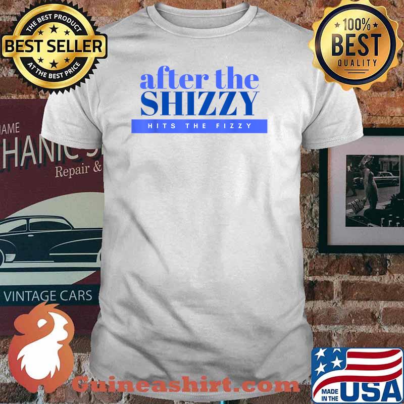 After the Shizzy Hits The Fizzy T-Shirt