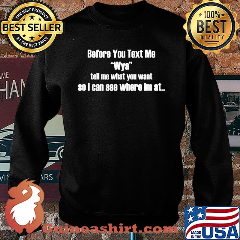 Before You Text me Wya Tell Me What you Want So I Can See Where In AtT-Shirt Sweater