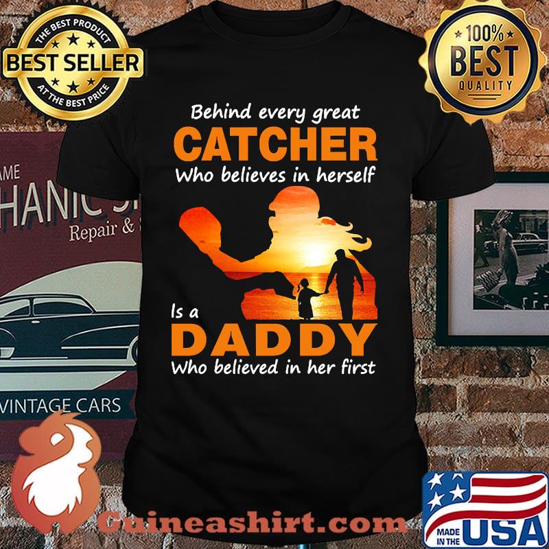 Behind every great catcher who believes in herself daddy who believed in her first sunset shirt