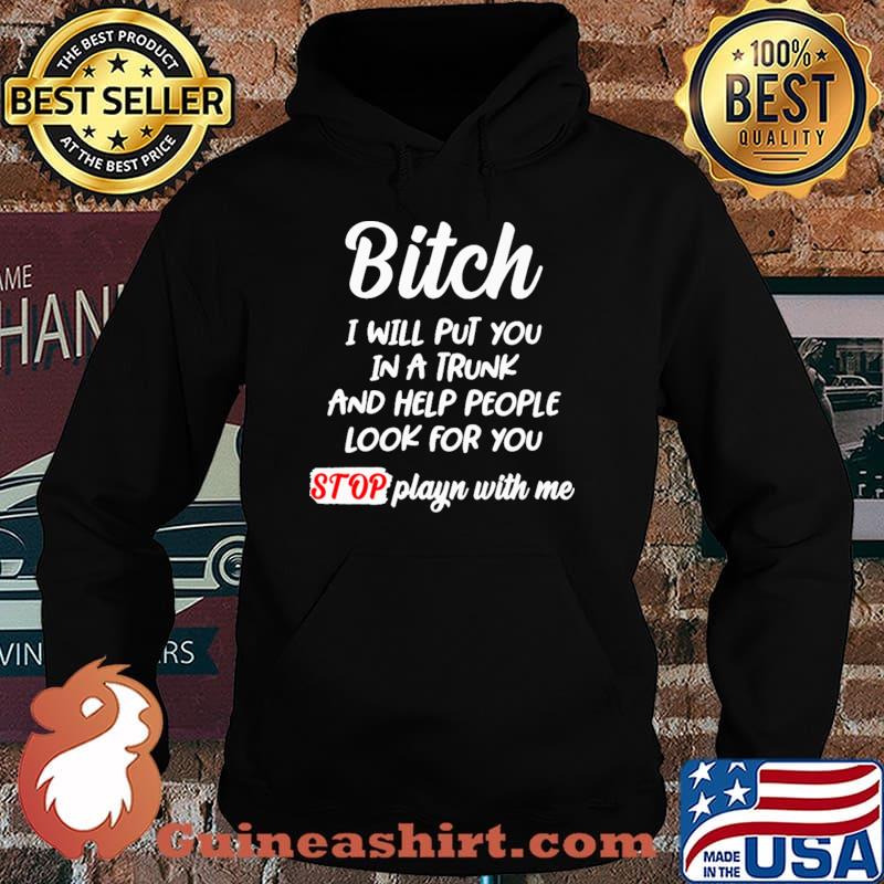 Bitch I Will Put You In A Trunk And Help People Look For You Shirt Hoodie