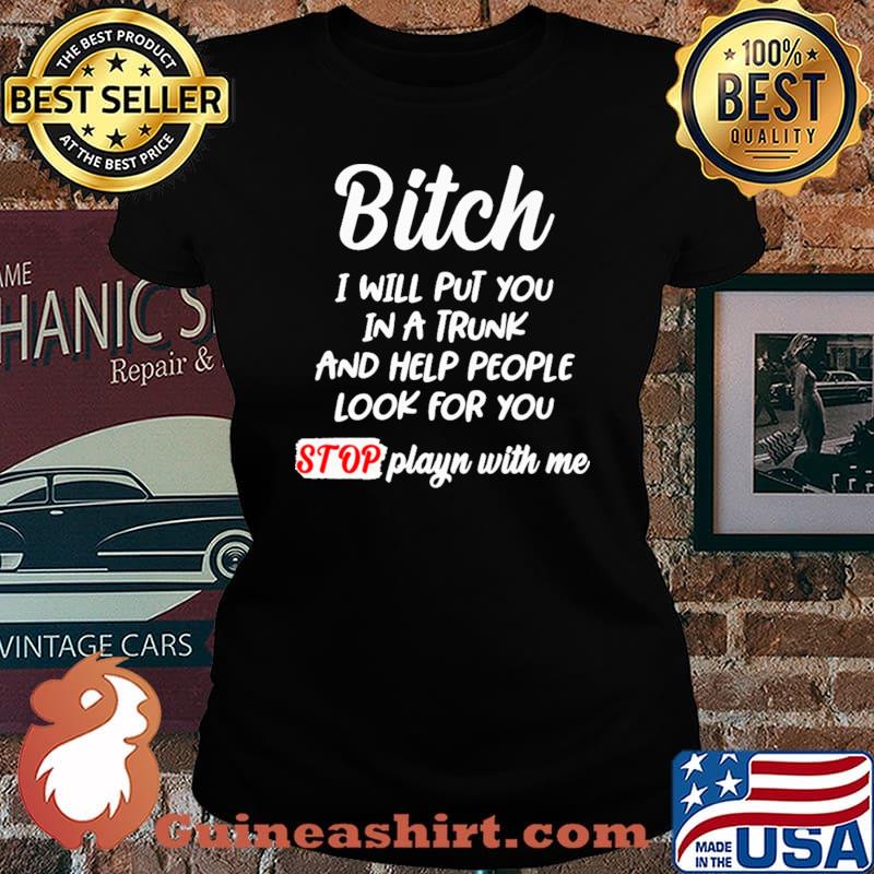 Bitch I Will Put You In A Trunk And Help People Look For You Shirt Laides tee
