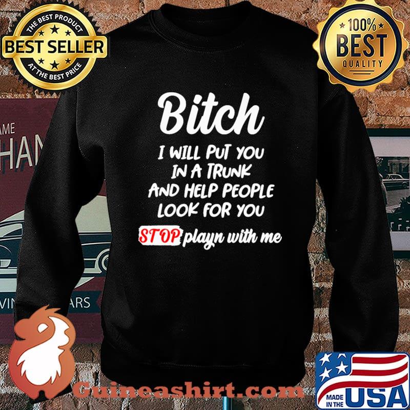 Bitch I Will Put You In A Trunk And Help People Look For You Shirt Sweater