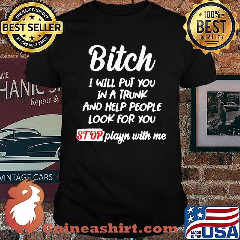 Bitch I Will Put You In A Trunk And Help People Look For You Shirt