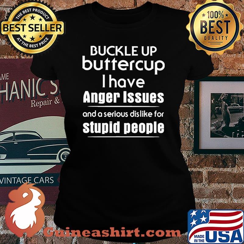 Buckle Up Buttercup I Have Anger Issues And A Serious Dislike For Stupid People Shirt Laides tee