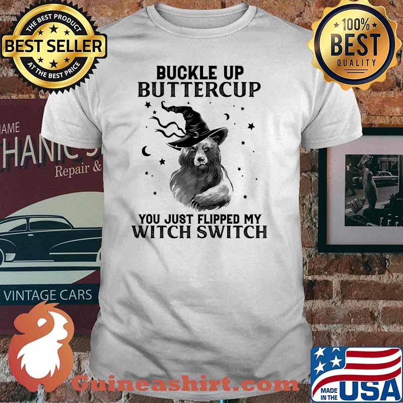 Buckle up buttercup you just flipped my witch switch bear shirt